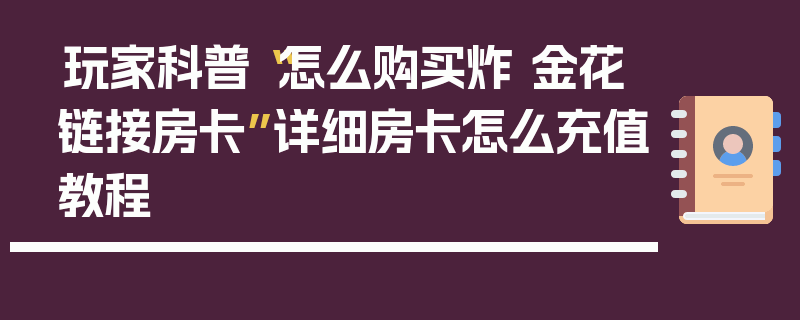 玩家科普“怎么购买炸 金花链接房卡”详细房卡怎么充值教程
