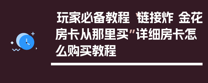 玩家必备教程“链接炸 金花房卡从那里买”详细房卡怎么购买教程