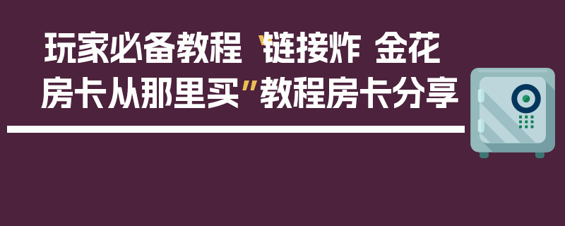 玩家必备教程“链接炸 金花房卡从那里买”教程房卡分享