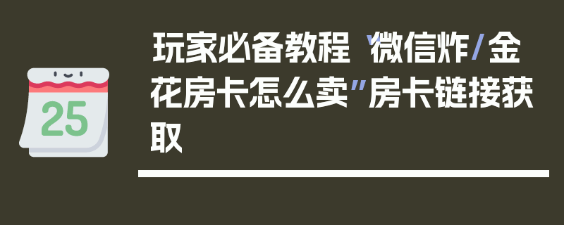 玩家必备教程“微信炸/金花房卡怎么卖”房卡链接获取