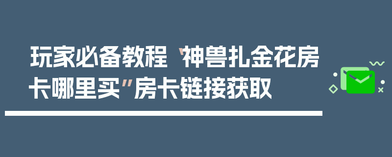 玩家必备教程“神兽扎金花房卡哪里买”房卡链接获取