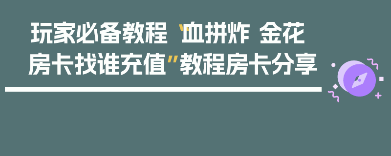 玩家必备教程“血拼炸 金花房卡找谁充值”教程房卡分享