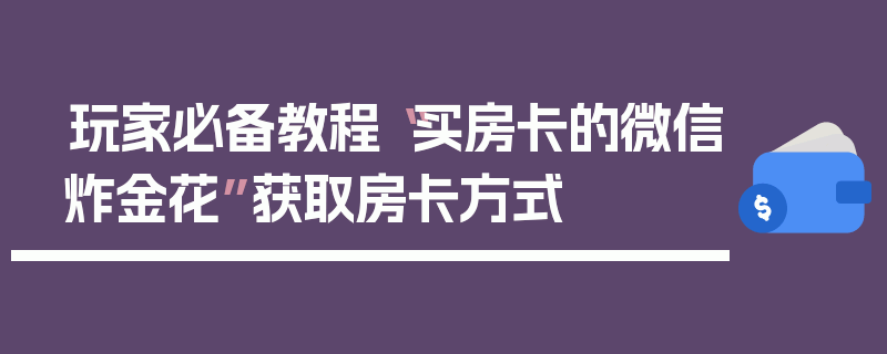 玩家必备教程“买房卡的微信炸金花”获取房卡方式