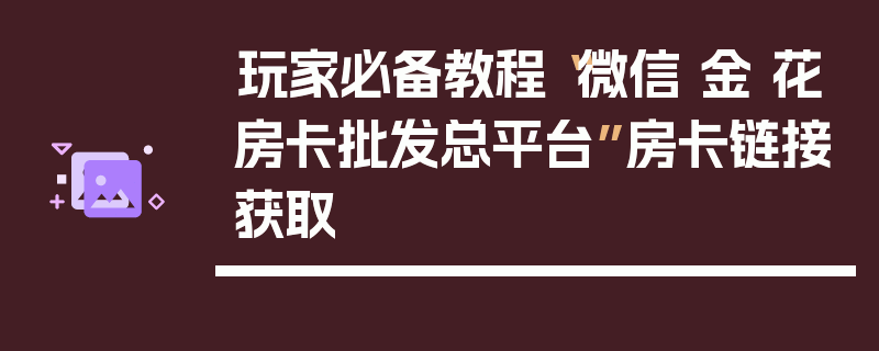 玩家必备教程“微信 金 花房卡批发总平台”房卡链接获取