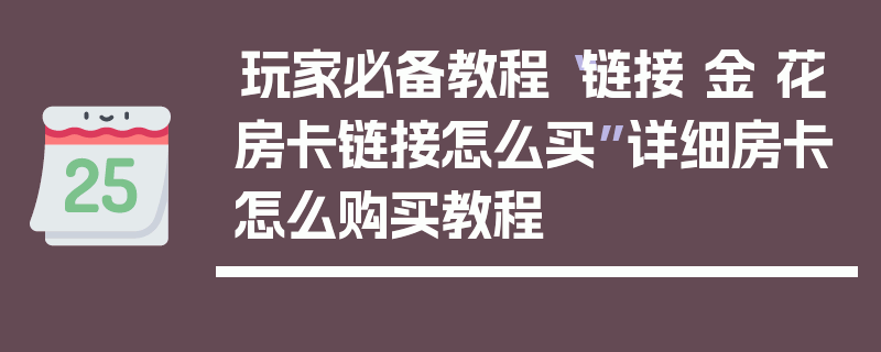 玩家必备教程“链接 金 花房卡链接怎么买”详细房卡怎么购买教程