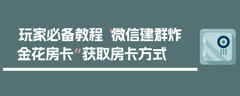 玩家必备教程“微信建群炸 金花房卡”获取房卡方式