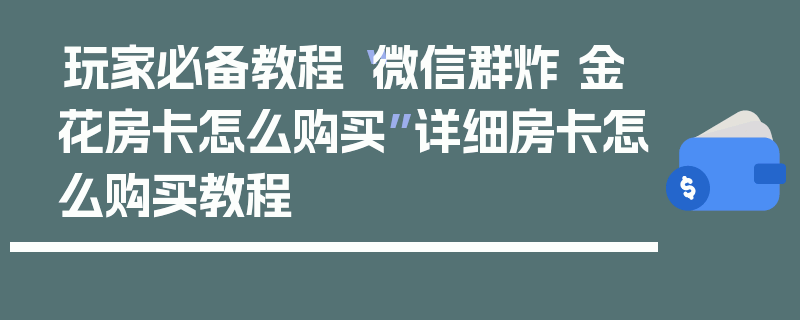 玩家必备教程“微信群炸 金花房卡怎么购买”详细房卡怎么购买教程