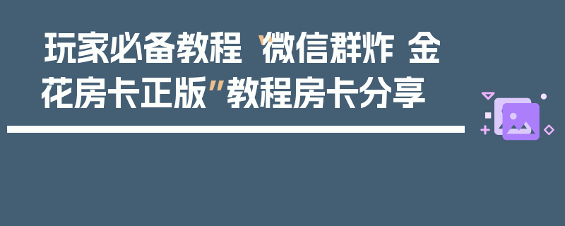玩家必备教程“微信群炸 金花房卡正版”教程房卡分享