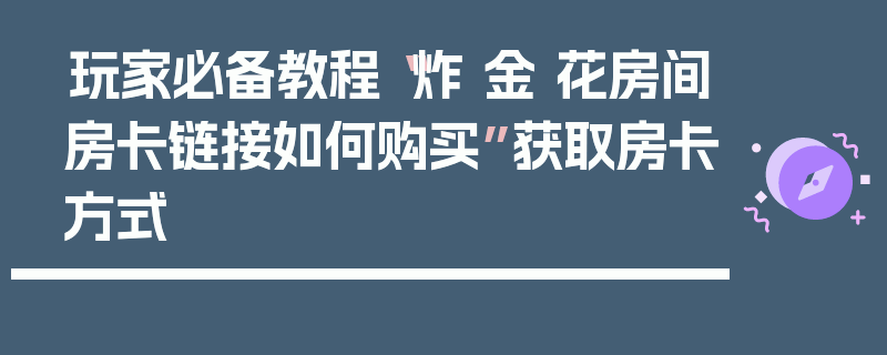 玩家必备教程“炸 金 花房间房卡链接如何购买”获取房卡方式