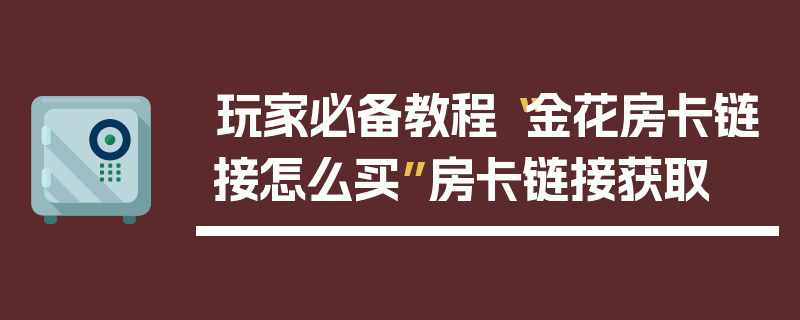 玩家必备教程“金花房卡链接怎么买”房卡链接获取