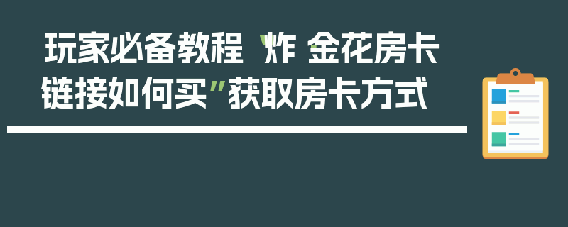 玩家必备教程“炸·金花房卡链接如何买”获取房卡方式