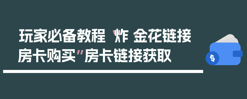 玩家必备教程“炸·金花链接房卡购买”房卡链接获取