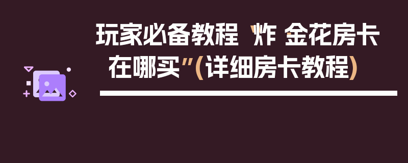 玩家必备教程“炸·金花房卡在哪买”(详细房卡教程)