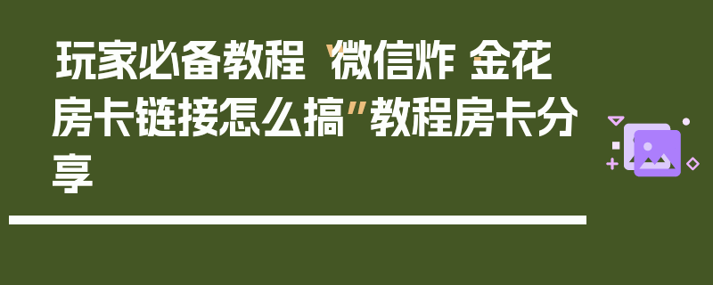 玩家必备教程“微信炸·金花房卡链接怎么搞”教程房卡分享
