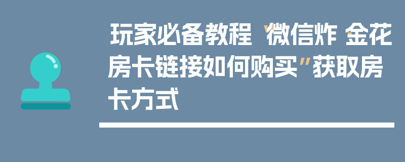 玩家必备教程“微信炸·金花房卡链接如何购买”获取房卡方式