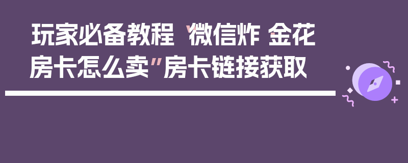 玩家必备教程“微信炸·金花房卡怎么卖”房卡链接获取