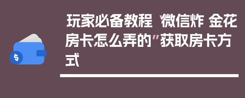 玩家必备教程“微信炸·金花房卡怎么弄的”获取房卡方式