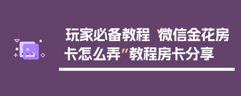 玩家必备教程“微信金花房卡怎么弄”教程房卡分享