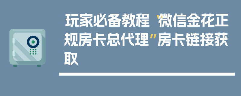 玩家必备教程“微信金花正规房卡总代理”房卡链接获取