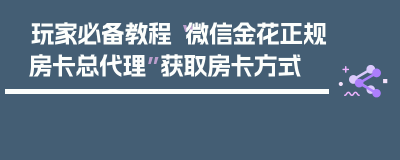 玩家必备教程“微信金花正规房卡总代理”获取房卡方式