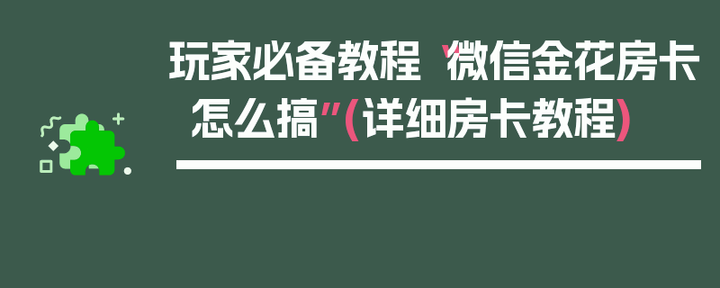 玩家必备教程“微信金花房卡怎么搞”(详细房卡教程)