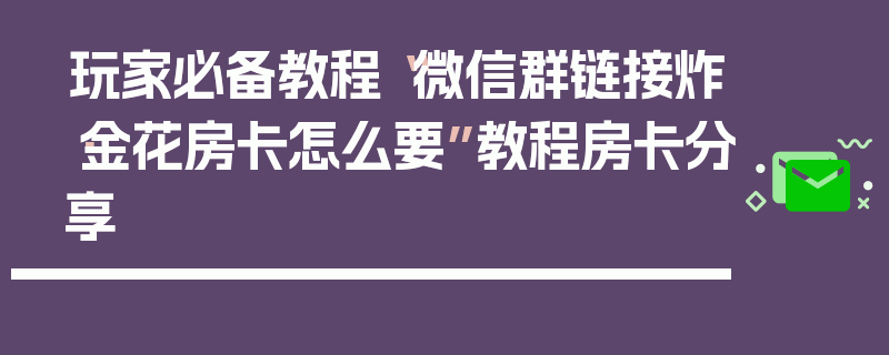 玩家必备教程“微信群链接炸·金花房卡怎么要”教程房卡分享