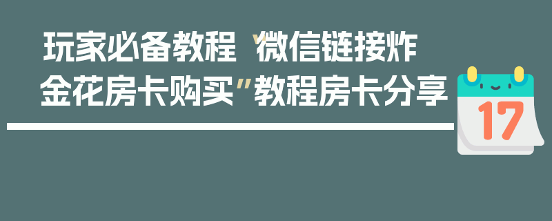 玩家必备教程“微信链接炸 金花房卡购买”教程房卡分享
