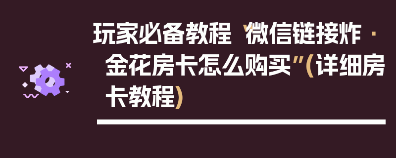 玩家必备教程“微信链接炸·金花房卡怎么购买”(详细房卡教程)
