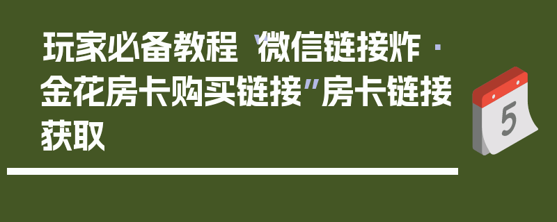 玩家必备教程“微信链接炸·金花房卡购买链接”房卡链接获取