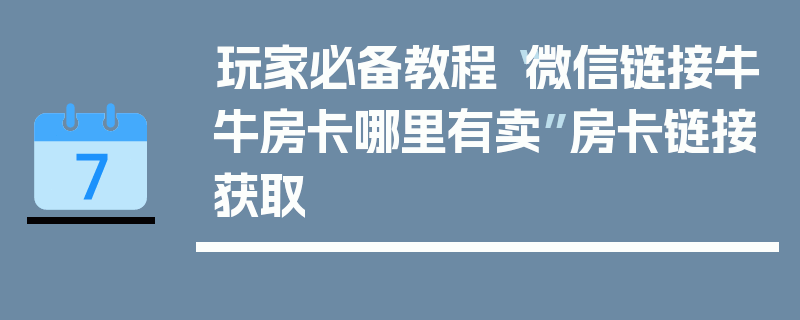 玩家必备教程“微信链接牛牛房卡哪里有卖”房卡链接获取