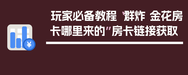 玩家必备教程“群炸 金花房卡哪里来的”房卡链接获取