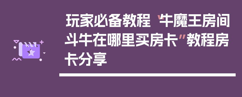 玩家必备教程“牛魔王房间斗牛在哪里买房卡”教程房卡分享