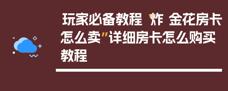 玩家必备教程“炸 金花房卡怎么卖”详细房卡怎么购买教程