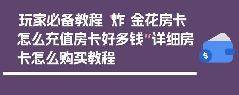 玩家必备教程“炸 金花房卡怎么充值房卡好多钱”详细房卡怎么购买教程