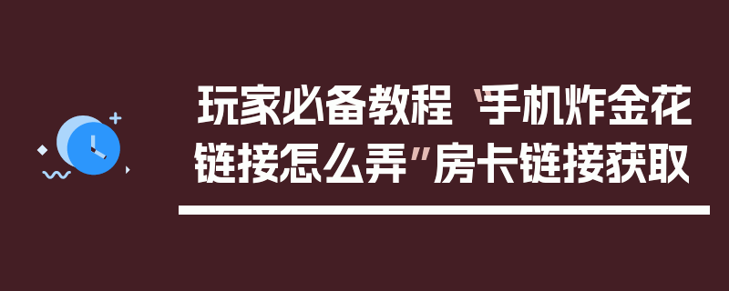 玩家必备教程“手机炸金花链接怎么弄”房卡链接获取