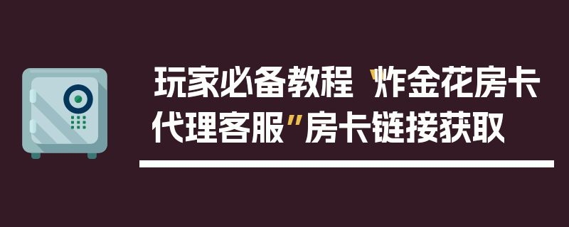 玩家必备教程“炸金花房卡代理客服”房卡链接获取