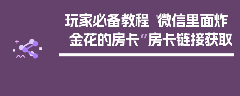 玩家必备教程“微信里面炸 金花的房卡”房卡链接获取