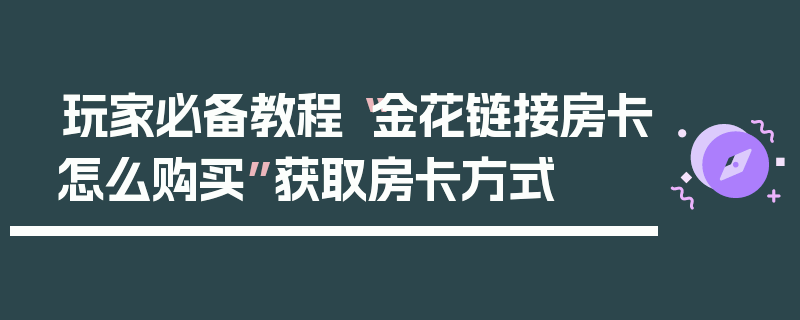 玩家必备教程“金花链接房卡怎么购买”获取房卡方式