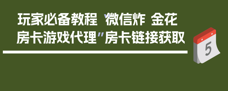 玩家必备教程“微信炸 金花房卡游戏代理”房卡链接获取
