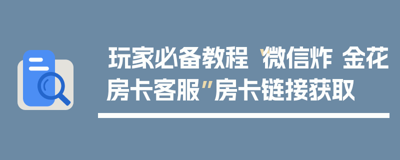 玩家必备教程“微信炸 金花房卡客服”房卡链接获取