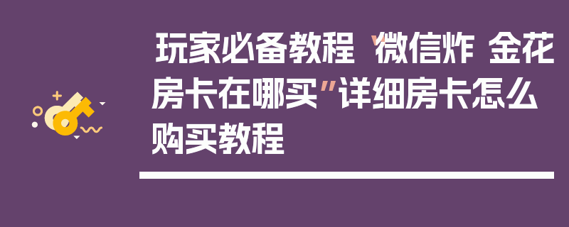 玩家必备教程“微信炸 金花房卡在哪买”详细房卡怎么购买教程