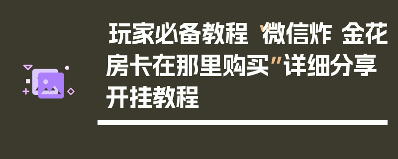 玩家必备教程“微信炸 金花房卡在那里购买”详细分享开挂教程