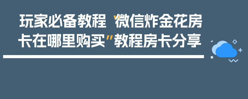 玩家必备教程“微信炸金花房卡在哪里购买”教程房卡分享