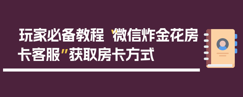玩家必备教程“微信炸金花房卡客服”获取房卡方式