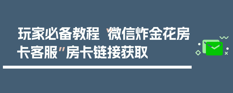 玩家必备教程“微信炸金花房卡客服”房卡链接获取