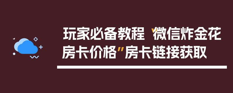 玩家必备教程“微信炸金花房卡价格”房卡链接获取
