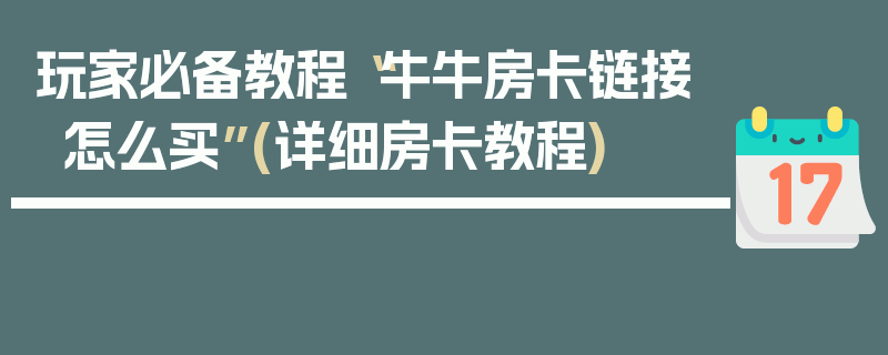 玩家必备教程“牛牛房卡链接怎么买”(详细房卡教程)