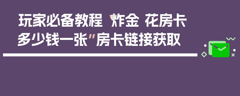 玩家必备教程“炸金 花房卡多少钱一张”房卡链接获取