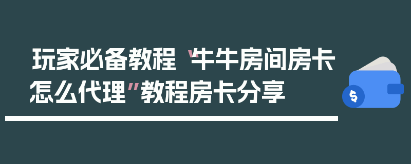 玩家必备教程“牛牛房间房卡怎么代理”教程房卡分享