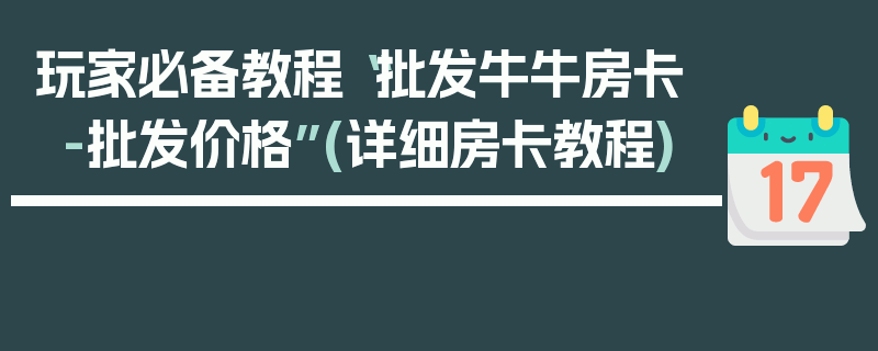 玩家必备教程“批发牛牛房卡-批发价格”(详细房卡教程)